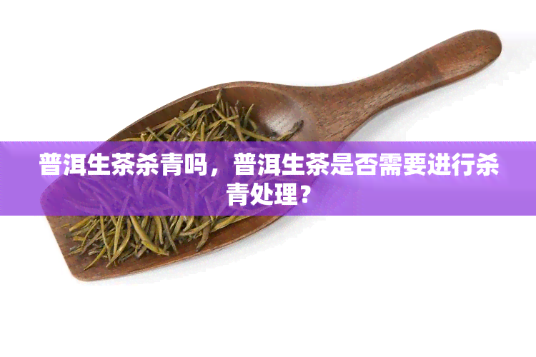 普洱生茶杀青吗，普洱生茶是否需要进行杀青处理？