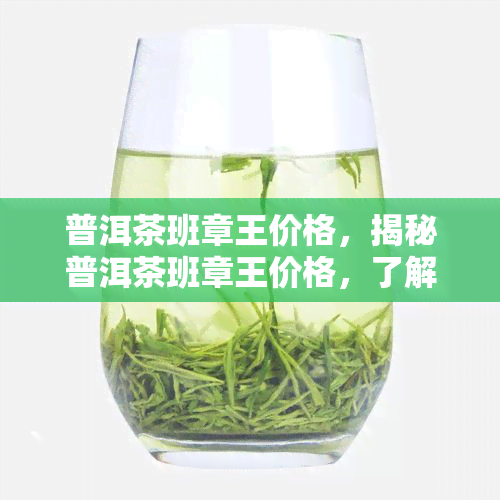 普洱茶班章王价格，揭秘普洱茶班章王价格，了解其价值所在！