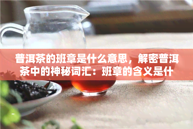 普洱茶的班章是什么意思，解密普洱茶中的神秘词汇：班章的含义是什么？