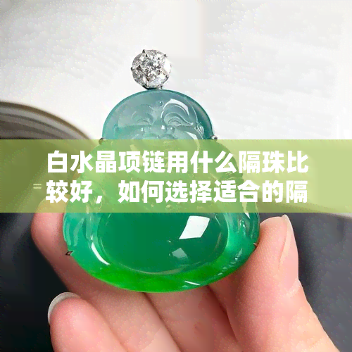 白水晶项链用什么隔珠比较好，如何选择适合的隔珠？白水晶项链的更佳搭配建议