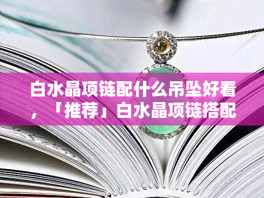 白水晶项链配什么吊坠好看，「推荐」白水晶项链搭配什么吊坠更好看？这里有答案！