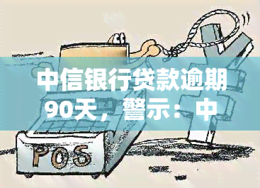 中信银行贷款逾期90天，警示：中信银行贷款逾期90天，影响信用记录！