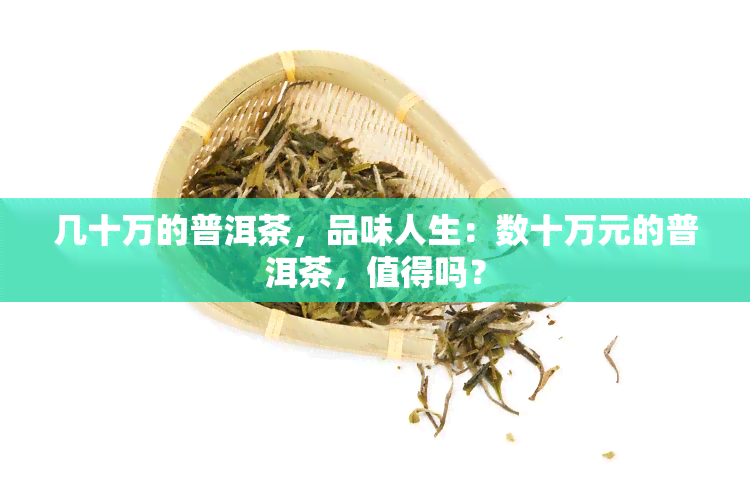 几十万的普洱茶，品味人生：数十万元的普洱茶，值得吗？