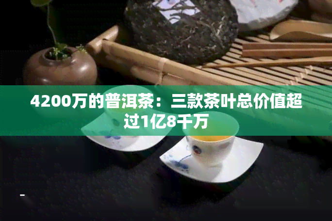 4200万的普洱茶：三款茶叶总价值超过1亿8千万