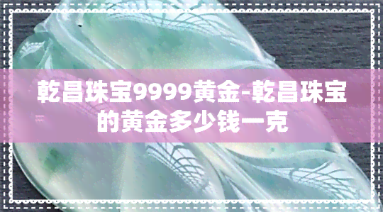 乾昌珠宝9999黄金-乾昌珠宝的黄金多少钱一克