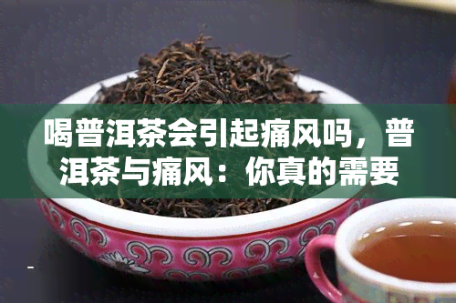 喝普洱茶会引起痛风吗，普洱茶与痛风：你真的需要担心吗？