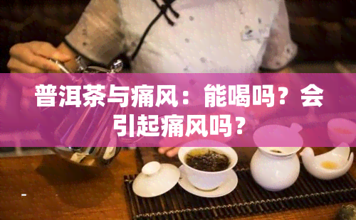 普洱茶与痛风：能喝吗？会引起痛风吗？