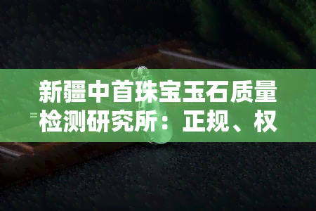 新疆中首珠宝玉石质量检测研究所：正规、权威还是国检？