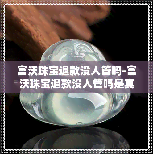 富沃珠宝退款没人管吗-富沃珠宝退款没人管吗是真的吗