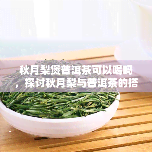 秋月梨煲普洱茶可以喝吗，探讨秋月梨与普洱茶的搭配效果：能否安心饮用？