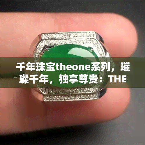 千年珠宝theone系列，璀璨千年，独享尊贵：THEONE系列珠宝，尽显奢华魅力！