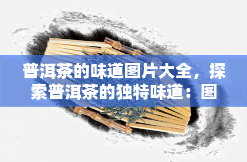 普洱茶的味道图片大全，探索普洱茶的独特味道：图片大全带你领略其香气与口感