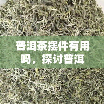 普洱茶摆件有用吗，探讨普洱茶摆件的实用性与价值