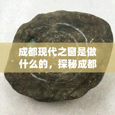 成都现代之窗是做什么的，探秘成都现代之窗：揭秘其功能与作用