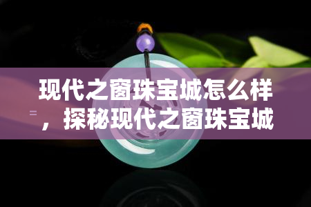 现代之窗珠宝城怎么样，探秘现代之窗珠宝城：品质与服务的双重保障