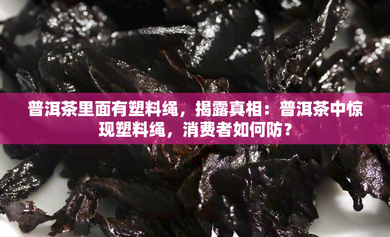 普洱茶里面有塑料绳，揭露真相：普洱茶中惊现塑料绳，消费者如何防？