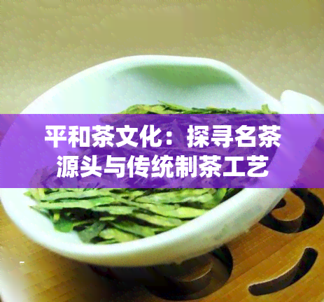 平和茶文化：探寻名茶源头与传统制茶工艺