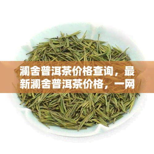 澜舍普洱茶价格查询，最新澜舍普洱茶价格，一网打尽！