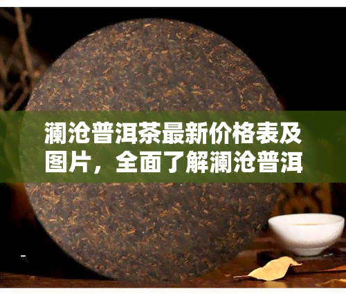 澜沧普洱茶最新价格表及图片，全面了解澜沧普洱茶品质与价值