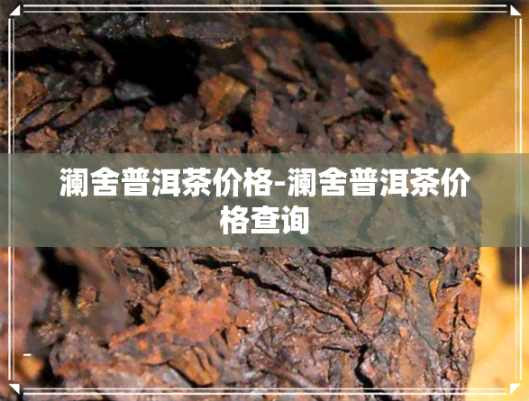 澜舍普洱茶价格-澜舍普洱茶价格查询