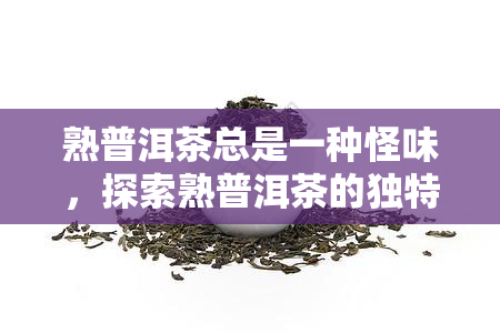 熟普洱茶总是一种怪味，探索熟普洱茶的独特怪味：一种深藏不露的口感体验