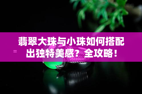 翡翠大珠与小珠如何搭配出独特美感？全攻略！