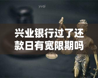 兴业银行过了还款日有宽限期吗？超过最后还款日还能期多久？是否需要支付逾期一天的利息？