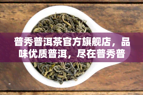 普秀普洱茶官方旗舰店，品味优质普洱，尽在普秀普洱茶官方旗舰店！