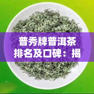 普秀牌普洱茶排名及口碑：揭秘更受欢迎的十大与评价