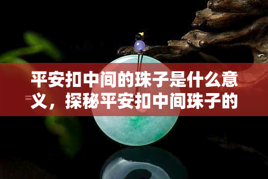 平安扣中间的珠子是什么意义，探秘平安扣中间珠子的意义：寓意吉祥与守护