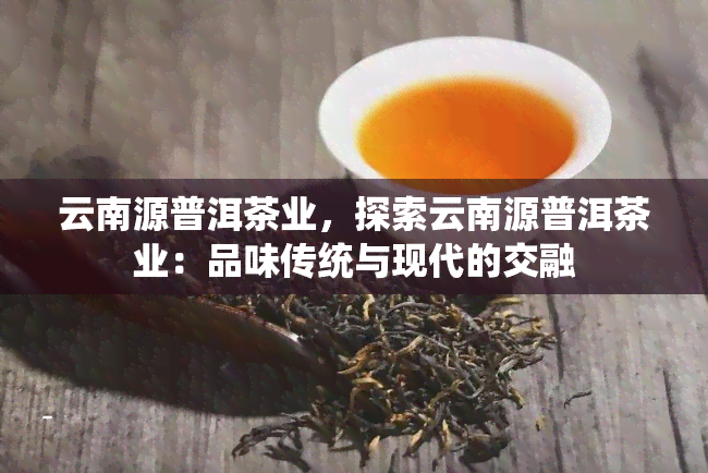 云南源普洱茶业，探索云南源普洱茶业：品味传统与现代的交融