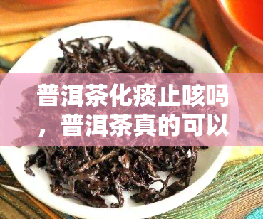 普洱茶化痰止咳吗，普洱茶真的可以化痰止咳吗？科学解析与实证分析