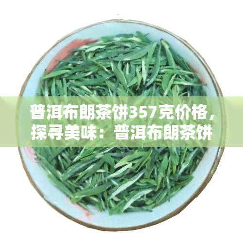 普洱布朗茶饼357克价格，探寻美味：普洱布朗茶饼357克的市场价格解析