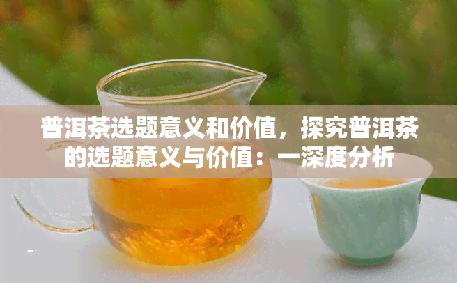 普洱茶选题意义和价值，探究普洱茶的选题意义与价值：一深度分析