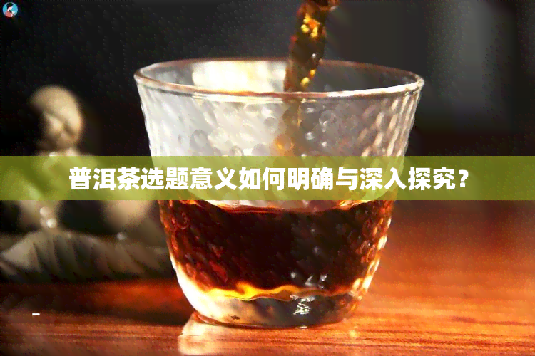 普洱茶选题意义如何明确与深入探究？