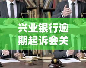 兴业银行逾期起诉会关闭还款渠道吗，兴业银行逾期：是否会关闭还款渠道？