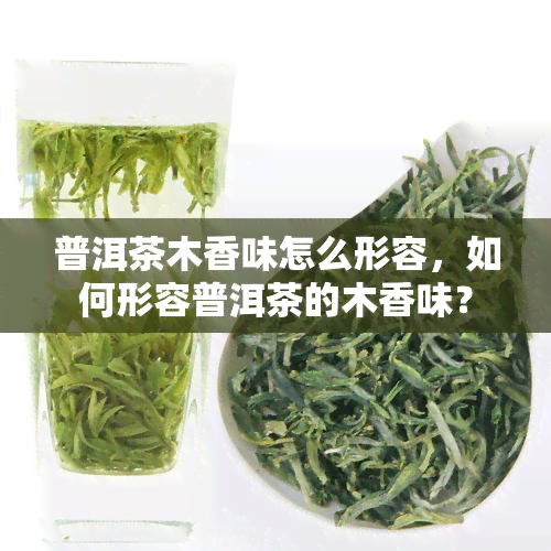 普洱茶木香味怎么形容，如何形容普洱茶的木香味？