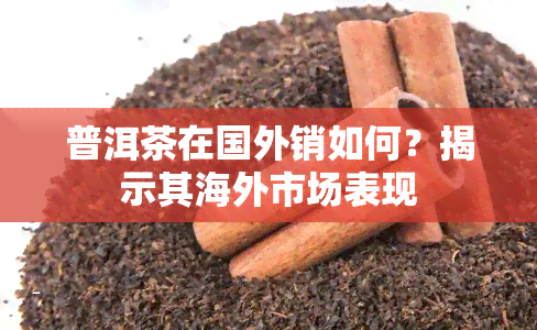 普洱茶在国外销如何？揭示其海外市场表现