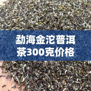 勐海金沱普洱茶300克价格是多少？单盒、单斤与单片的价格对比