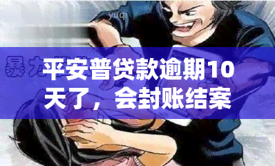 平安普贷款逾期10天了，会封账结案处理吗？