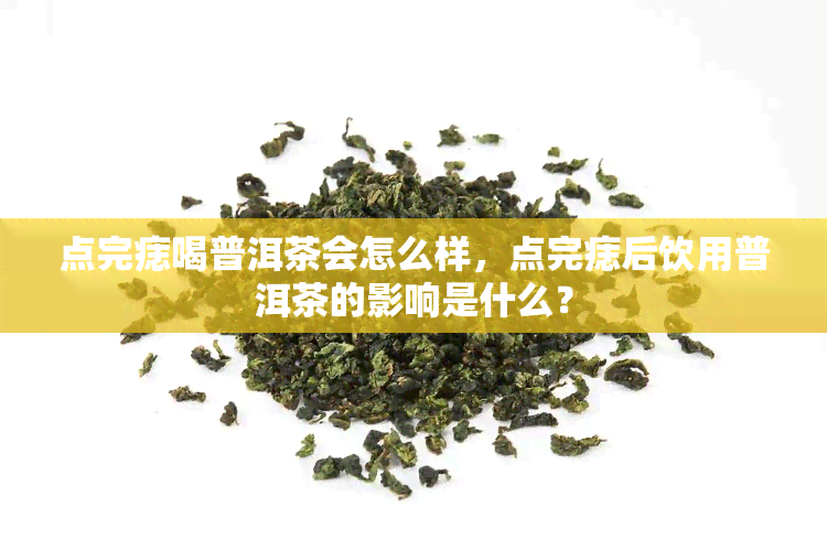 点完痣喝普洱茶会怎么样，点完痣后饮用普洱茶的影响是什么？