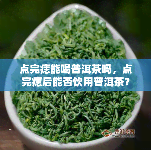 点完痣能喝普洱茶吗，点完痣后能否饮用普洱茶？