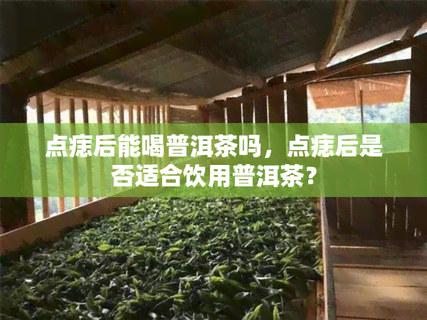 点痣后能喝普洱茶吗，点痣后是否适合饮用普洱茶？