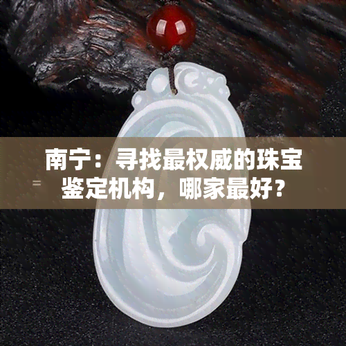 南宁：寻找最权威的珠宝鉴定机构，哪家更好？