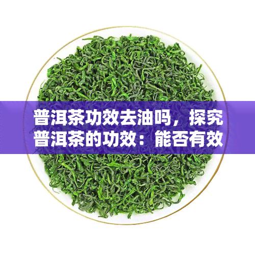 普洱茶功效去油吗，探究普洱茶的功效：能否有效去除油腻？