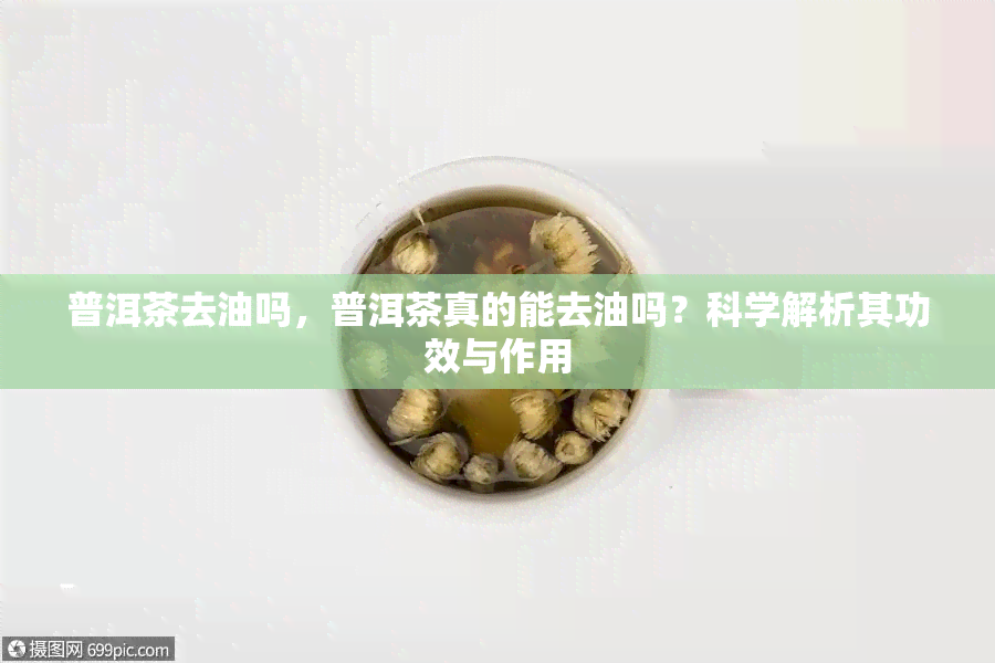 普洱茶去油吗，普洱茶真的能去油吗？科学解析其功效与作用