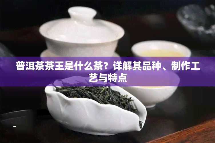 普洱茶茶王是什么茶？详解其品种、制作工艺与特点