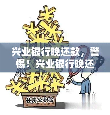 兴业银行晚还款，警惕！兴业银行晚还款可能导致严重后果