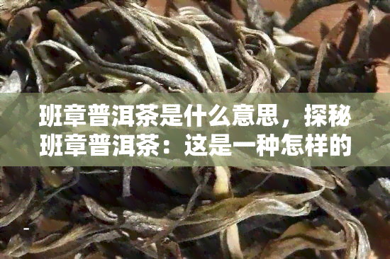 班章普洱茶是什么意思，探秘班章普洱茶：这是一种怎样的茶叶？