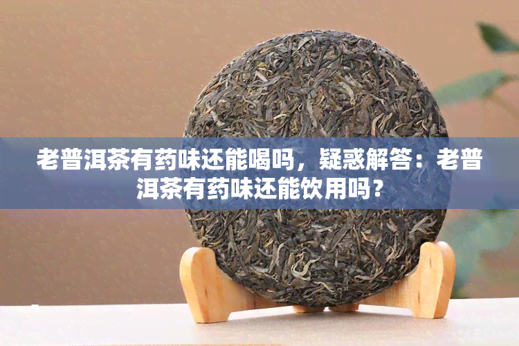 老普洱茶有味还能喝吗，疑惑解答：老普洱茶有味还能饮用吗？